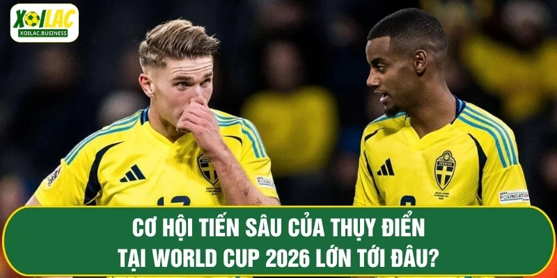 Cơ hội tiến sâu của Thụy Điển tại World Cup 2026 lớn tới đâu?