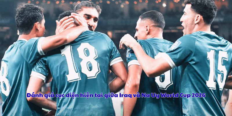 Đánh giá cục diện hiện tại giữa Iraq và Na Uy World Cup 2026