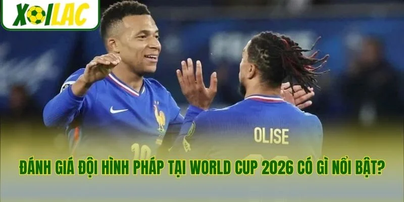 Đánh giá đội hình Pháp tại World Cup 2026 có gì nổi bật?