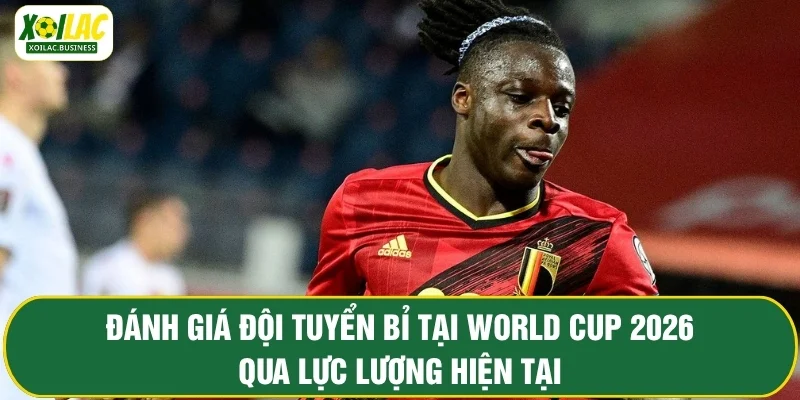 Đánh giá đội tuyển Bỉ tại World Cup 2026 qua lực lượng hiện tại
