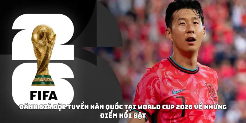 Đánh giá đội tuyển Hàn Quốc tại World Cup 2026 về những điểm nổi bật