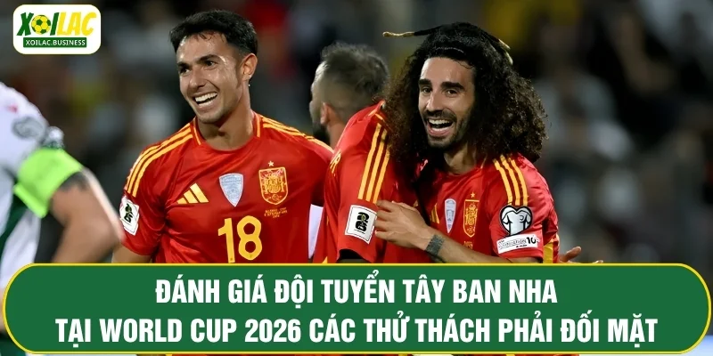 Đánh giá đội tuyển Tây Ban Nha tại World Cup 2026 các thử thách phải đối mặt