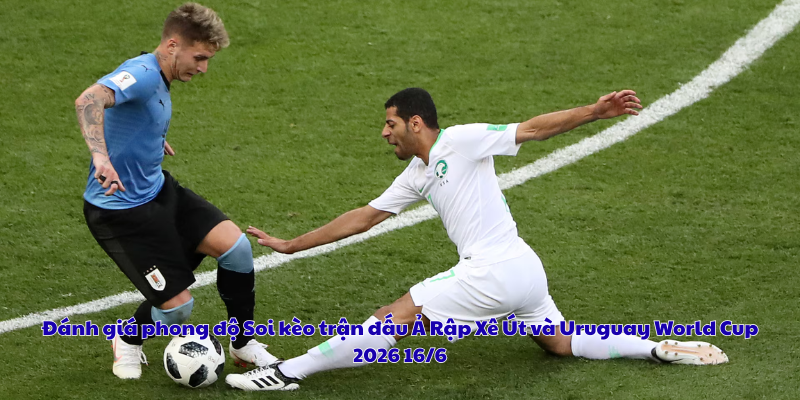 Đánh giá phong độ Soi kèo trận đấu Ả Rập Xê Út và Uruguay World Cup 2026 16/6