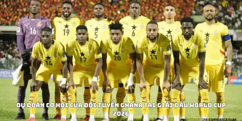 Dự đoán cơ hội của đội tuyển Ghana tại giải đấu World Cup 2026