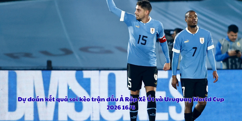 Dự đoán kết quả soi kèo trận đấu Ả Rập Xê Út và Uruguay World Cup 2026 16/6