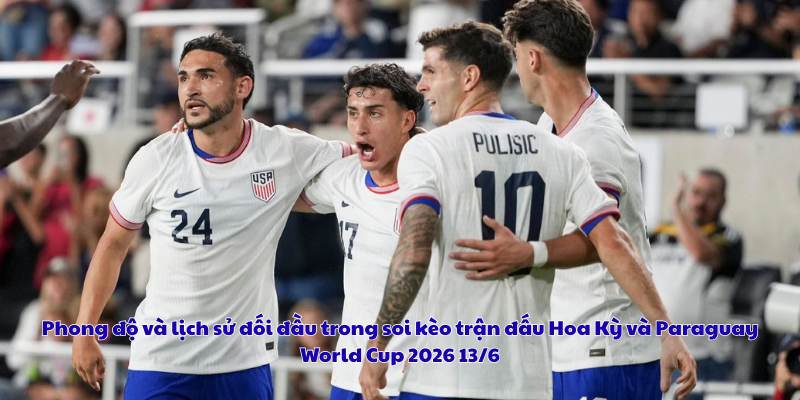 Phong độ và lịch sử đối đầu trong soi kèo trận đấu Hoa Kỳ và Paraguay World Cup 2026 13/6