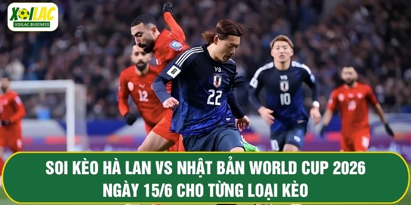 Soi kèo Hà Lan vs Nhật Bản World Cup 2026 ngày 15/6 cho từng loại kèo