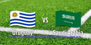 Soi Kèo Trận Đấu Ả Rập Xê Út Và Uruguay World Cup 2026 16/6