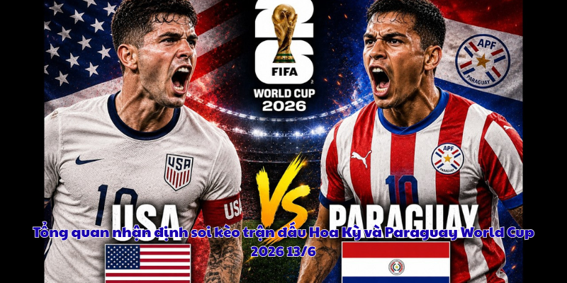 Tổng quan nhận định soi kèo trận đấu Hoa Kỳ và Paraguay World Cup 2026 13/6