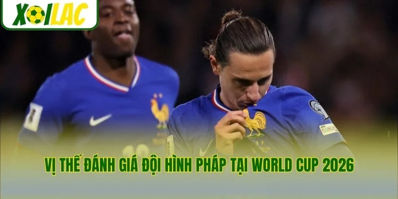 Vị thế đánh giá đội hình Pháp tại World Cup 2026