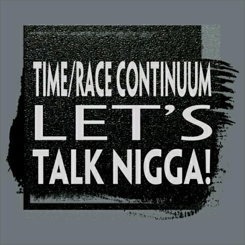 Time/Race CONTINUUM: Let's Talk nigga'! 
