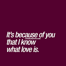 The reason why I know what love is.